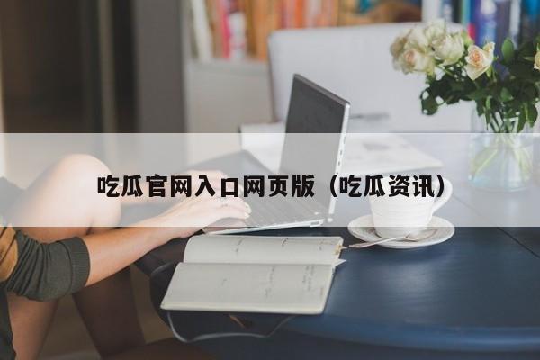 吃瓜官网入口网页版（吃瓜资讯）