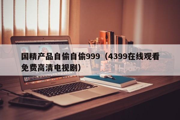 国精产品自偷自偷999（4399在线观看免费高清电视剧）
