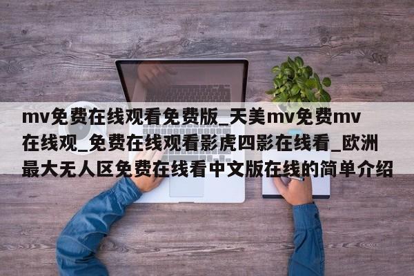 mv免费在线观看免费版_天美mv免费mv在线观_免费在线观看影虎四影在线看_欧洲最大无人区免费在线看中文版在线的简单介绍