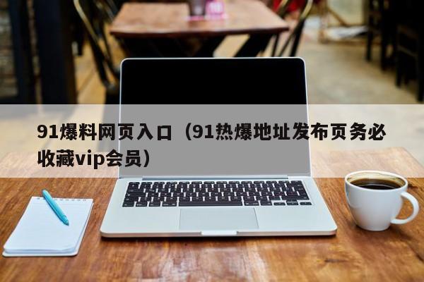 91爆料网页入口（91热爆地址发布页务必收藏vip会员）