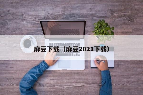 麻豆下载（麻豆2021下载）