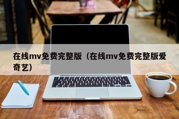 在线mv免费完整版（在线mv免费完整版爱奇艺）