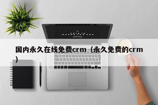 国内永久在线免费crm（永久免费的crm）