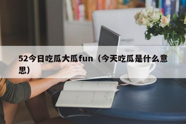52今日吃瓜大瓜fun（今天吃瓜是什么意思）